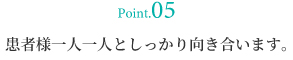 point05 患者様一人一人としっかり向き合います。